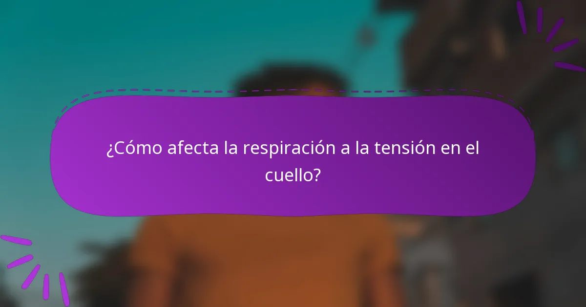 ¿Cómo afecta la respiración a la tensión en el cuello?