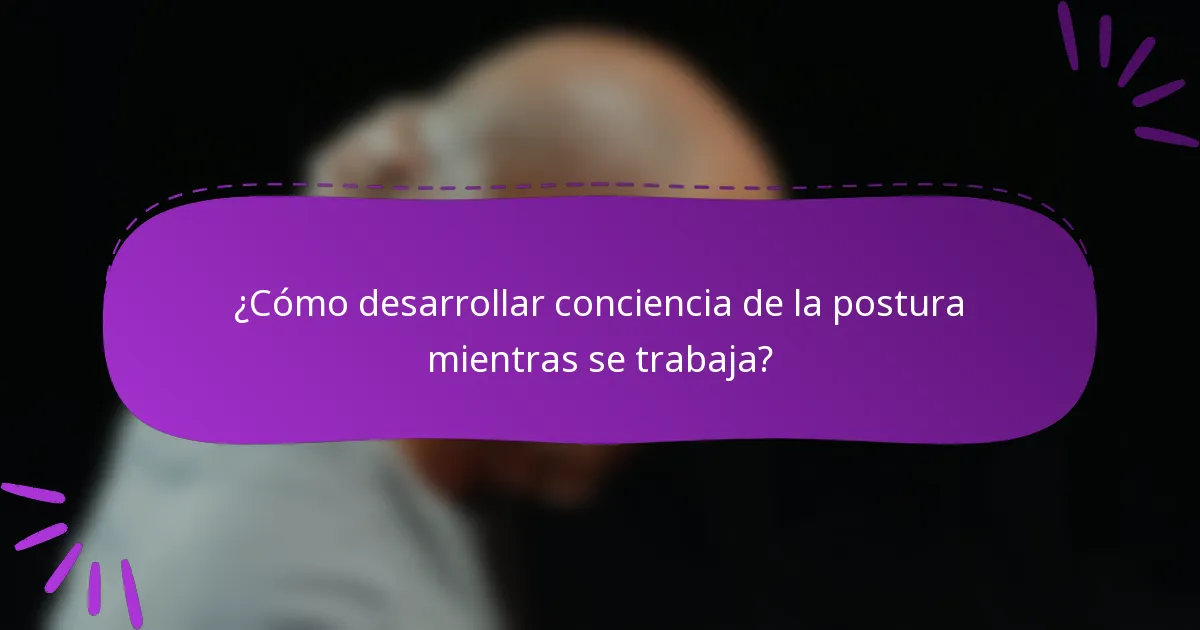 ¿Cómo desarrollar conciencia de la postura mientras se trabaja?