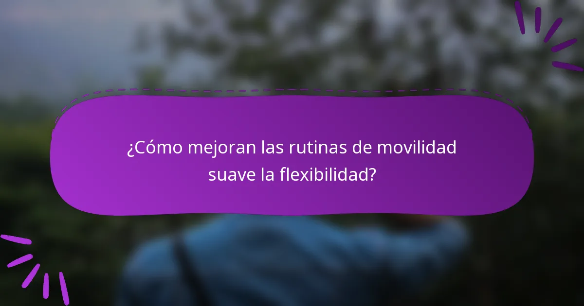 ¿Cómo mejoran las rutinas de movilidad suave la flexibilidad?