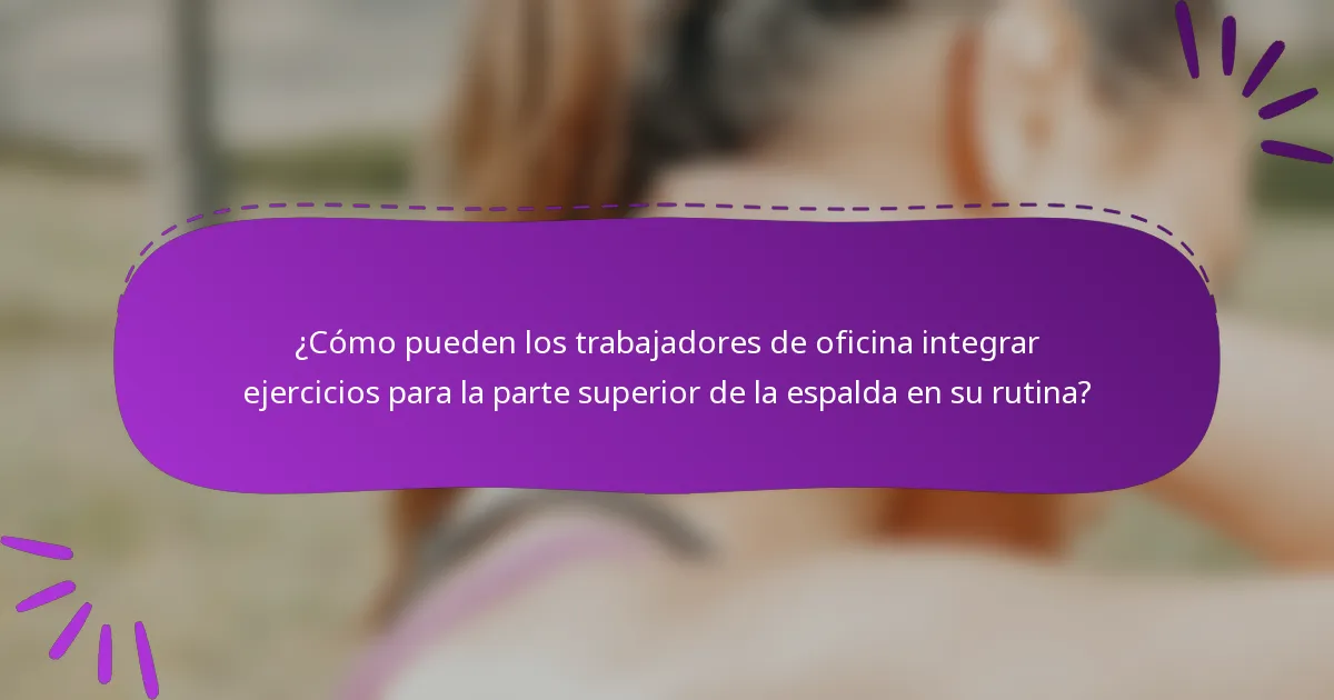 ¿Cómo pueden los trabajadores de oficina integrar ejercicios para la parte superior de la espalda en su rutina?