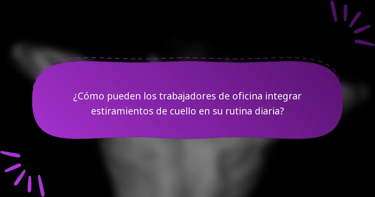 ¿Cómo pueden los trabajadores de oficina integrar estiramientos de cuello en su rutina diaria?