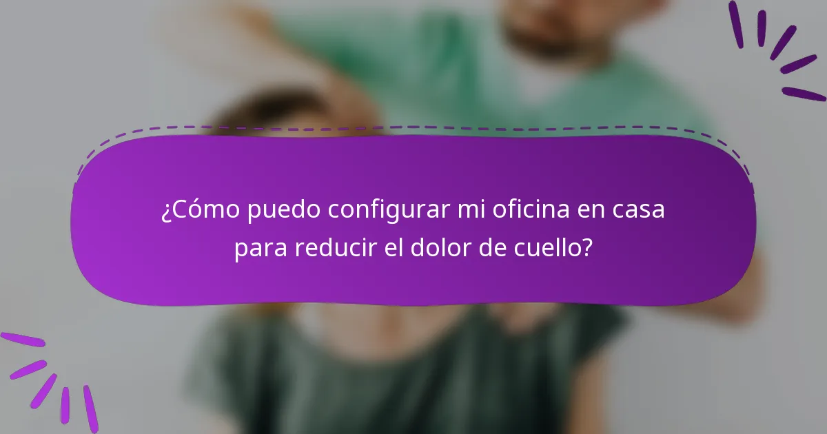 ¿Cómo puedo configurar mi oficina en casa para reducir el dolor de cuello?