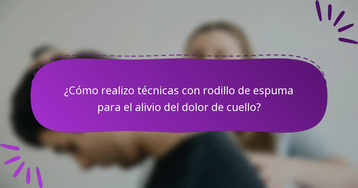 ¿Cómo realizo técnicas con rodillo de espuma para el alivio del dolor de cuello?