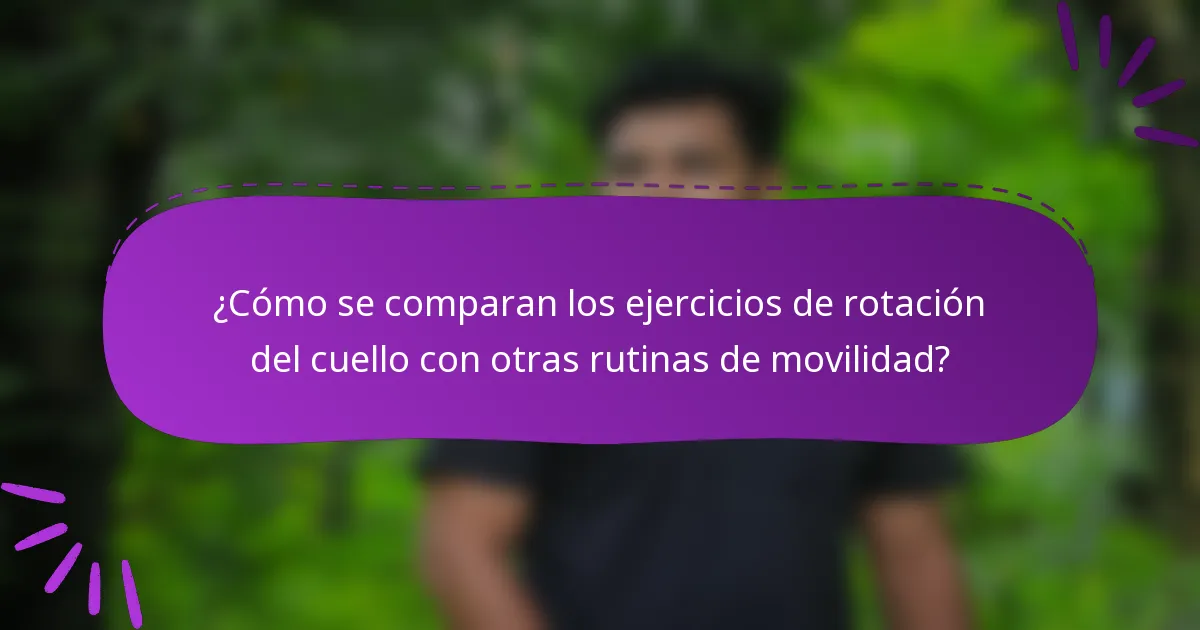 ¿Cómo se comparan los ejercicios de rotación del cuello con otras rutinas de movilidad?