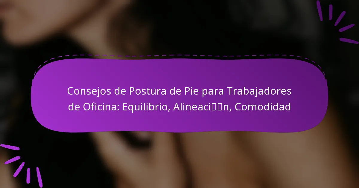 Consejos de Postura de Pie para Trabajadores de Oficina: Equilibrio, Alineación, Comodidad