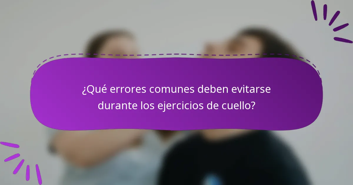 ¿Qué errores comunes deben evitarse durante los ejercicios de cuello?