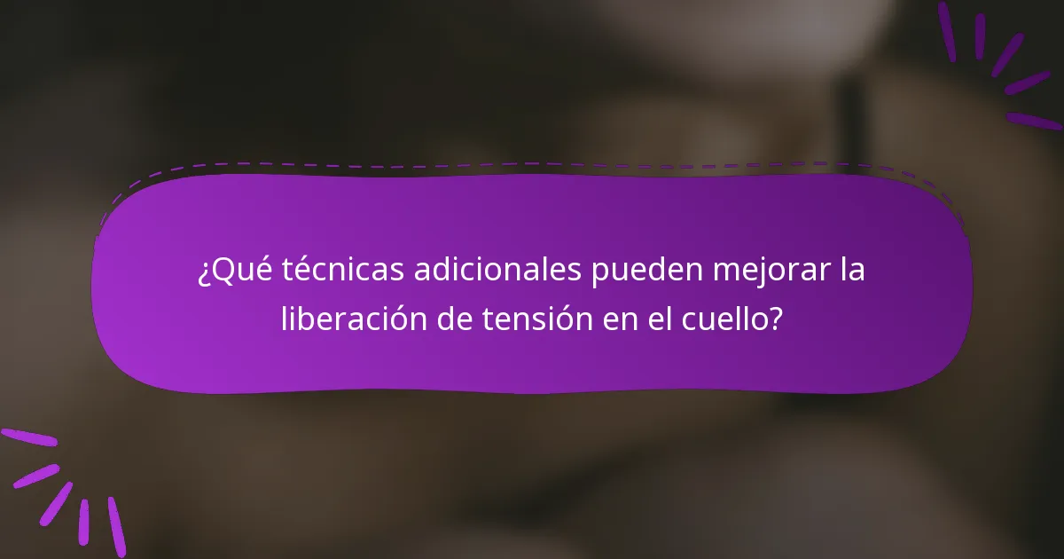 ¿Qué técnicas adicionales pueden mejorar la liberación de tensión en el cuello?